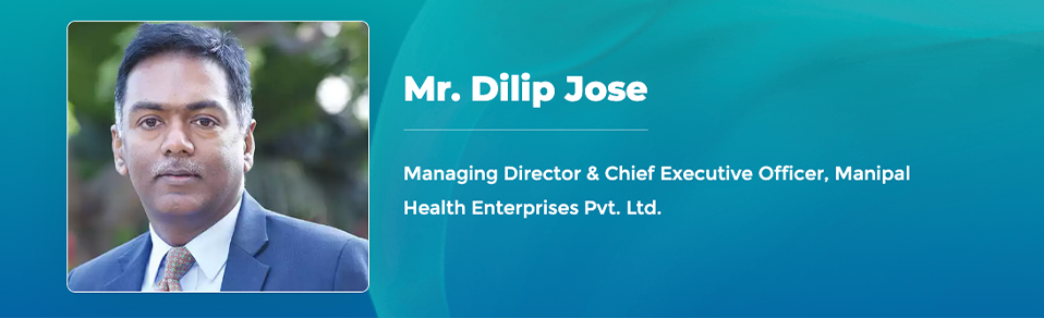 Mr. Dilip Jose - Managing Director  & Chief Executive Officer, Manipal Health Enterprises Pvt. Ltd.